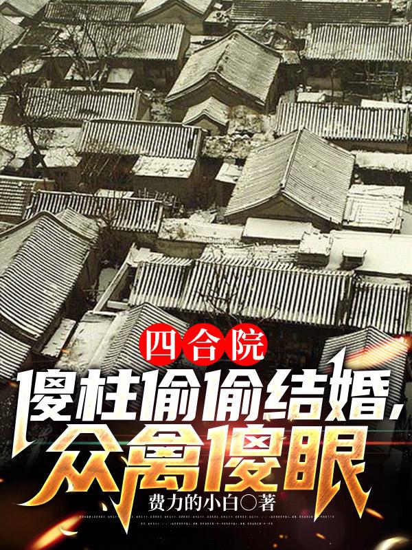 四合院:傻柱偷偷结婚,众禽傻眼