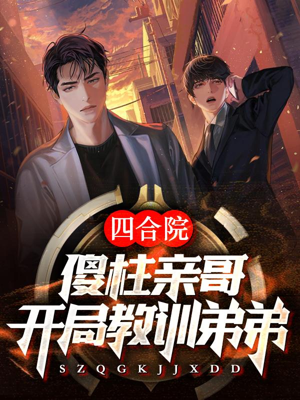 四合院:傻柱亲哥,开局教训弟弟