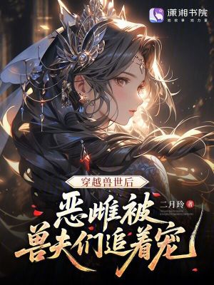 穿越兽世后,恶雌被兽夫们追着宠