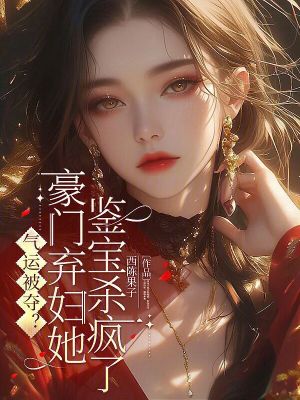 气运被夺?豪门弃妇她鉴宝杀疯了