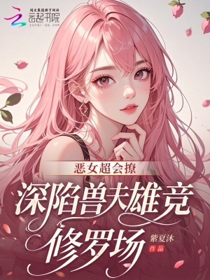 恶女超会撩,深陷兽夫雄竞修罗场