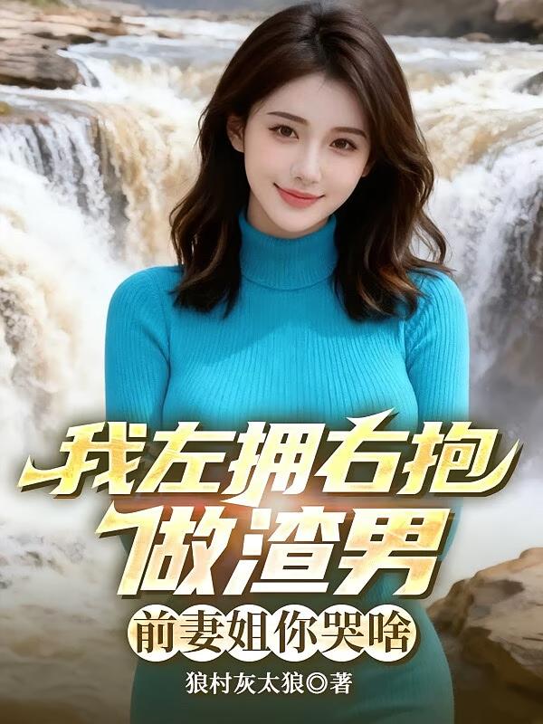 我左拥右抱做渣男，前妻姐你哭啥