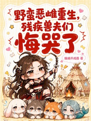野蛮恶雌重生,残疾兽夫们悔哭了